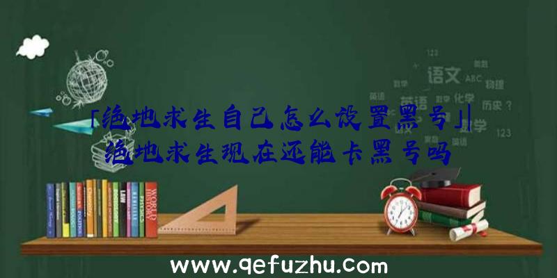 「绝地求生自己怎么设置黑号」|绝地求生现在还能卡黑号吗